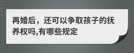 再婚后，还可以争取孩子的抚养权吗,有哪些规定