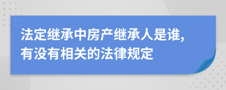 法定继承中房产继承人是谁,有没有相关的法律规定