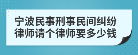 宁波民事刑事民间纠纷律师请个律师要多少钱