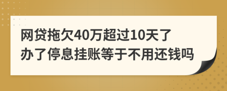 网贷拖欠40万超过10天了办了停息挂账等于不用还钱吗