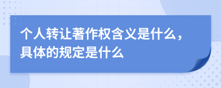 个人转让著作权含义是什么，具体的规定是什么