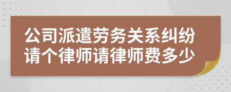 公司派遣劳务关系纠纷请个律师请律师费多少