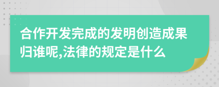 合作开发完成的发明创造成果归谁呢,法律的规定是什么