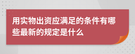 用实物出资应满足的条件有哪些最新的规定是什么