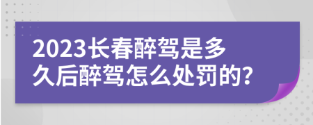 2023长春醉驾是多久后醉驾怎么处罚的？