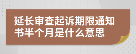 延长审查起诉期限通知书半个月是什么意思