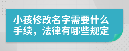 小孩修改名字需要什么手续，法律有哪些规定