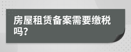 房屋租赁备案需要缴税吗？