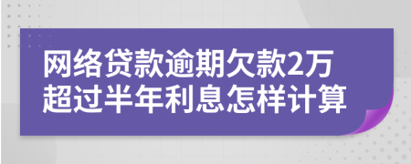 网络贷款逾期欠款2万超过半年利息怎样计算
