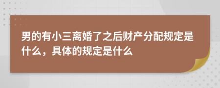 男的有小三离婚了之后财产分配规定是什么，具体的规定是什么