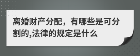 离婚财产分配，有哪些是可分割的,法律的规定是什么