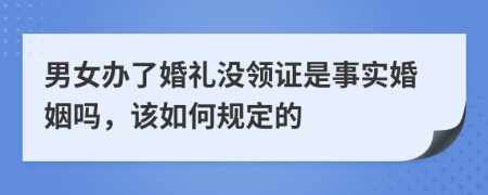 男女办了婚礼没领证是事实婚姻吗，该如何规定的