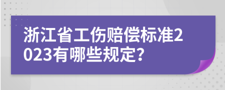 浙江省工伤赔偿标准2023有哪些规定？