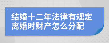 结婚十二年法律有规定离婚时财产怎么分配