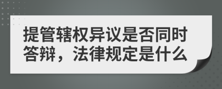 提管辖权异议是否同时答辩，法律规定是什么