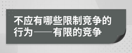 不应有哪些限制竞争的行为——有限的竞争