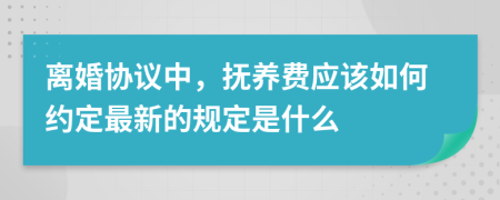 离婚协议中，抚养费应该如何约定最新的规定是什么