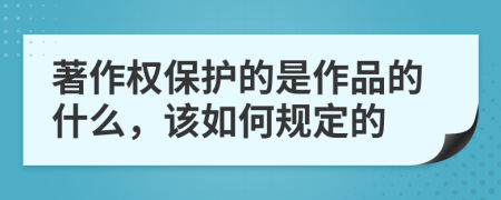 著作权保护的是作品的什么，该如何规定的