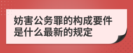 妨害公务罪的构成要件是什么最新的规定