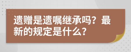 遗赠是遗嘱继承吗？最新的规定是什么？