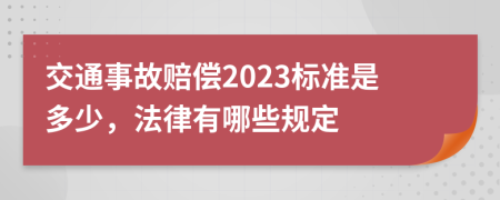 交通事故赔偿2023标准是多少，法律有哪些规定