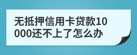 无抵押信用卡贷款10000还不上了怎么办