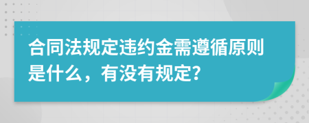 合同法规定违约金需遵循原则是什么，有没有规定？