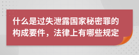 什么是过失泄露国家秘密罪的构成要件，法律上有哪些规定