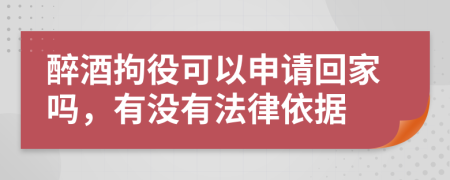 醉酒拘役可以申请回家吗，有没有法律依据