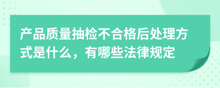 产品质量抽检不合格后处理方式是什么，有哪些法律规定