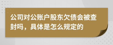 公司对公账户股东欠债会被查封吗，具体是怎么规定的