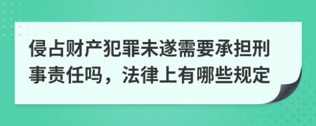 侵占财产犯罪未遂需要承担刑事责任吗，法律上有哪些规定