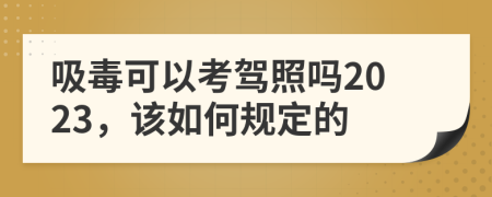 吸毒可以考驾照吗2023，该如何规定的