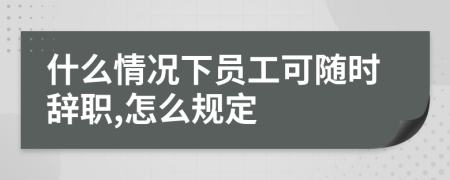 什么情况下员工可随时辞职,怎么规定
