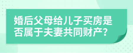 婚后父母给儿子买房是否属于夫妻共同财产？