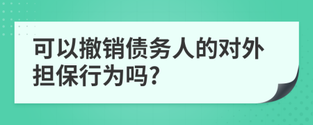 可以撤销债务人的对外担保行为吗?