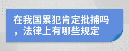 在我国累犯肯定批捕吗，法律上有哪些规定