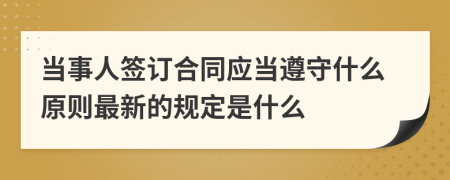 当事人签订合同应当遵守什么原则最新的规定是什么