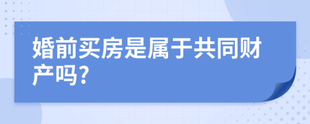 婚前买房是属于共同财产吗?