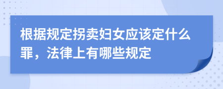 根据规定拐卖妇女应该定什么罪，法律上有哪些规定