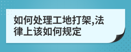 如何处理工地打架,法律上该如何规定