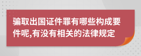 骗取出国证件罪有哪些构成要件呢,有没有相关的法律规定