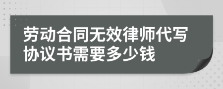 劳动合同无效律师代写协议书需要多少钱