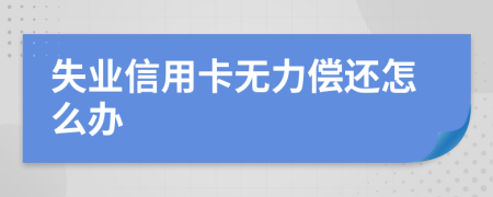 失业信用卡无力偿还怎么办