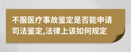 不服医疗事故鉴定是否能申请司法鉴定,法律上该如何规定