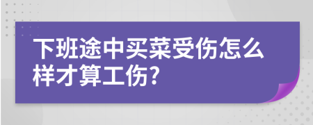 下班途中买菜受伤怎么样才算工伤?