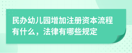 民办幼儿园增加注册资本流程有什么，法律有哪些规定