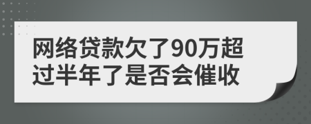 网络贷款欠了90万超过半年了是否会催收