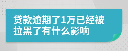贷款逾期了1万已经被拉黑了有什么影响