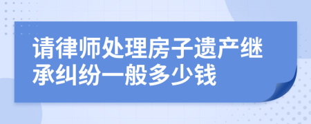 请律师处理房子遗产继承纠纷一般多少钱